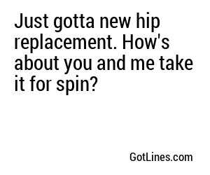 Just gotta new hip replacement. How's about you and me take it for spin?
