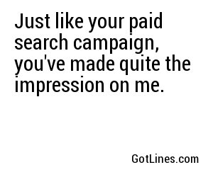 Just like your paid search campaign, you've made quite the impression on me.
