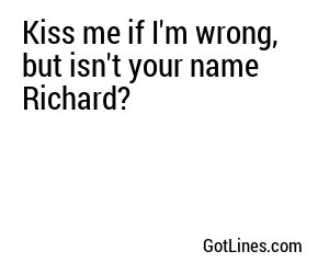 Kiss me if I'm wrong, but isn't your name Richard?
