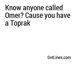 Know anyone called Omer? Cause you have a Toprak
