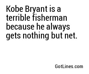 Kobe Bryant is a terrible fisherman because he always gets nothing but net.
