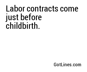 Labor contracts come just before childbirth.
