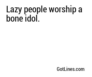 Lazy people worship a bone idol.
