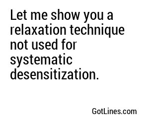 Let me show you a relaxation technique not used for systematic desensitization.
