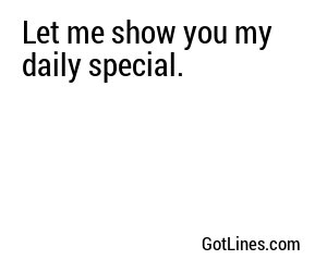 Let me show you my daily special.
