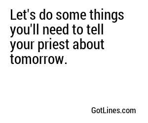 Let's do some things you'll need to tell your priest about tomorrow.
