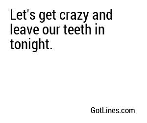 Let's get crazy and leave our teeth in tonight.
