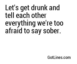 Let's get drunk and tell each other everything we're too afraid to say sober.
