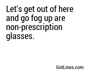 Let's get out of here and go fog up are non-prescription glasses.
