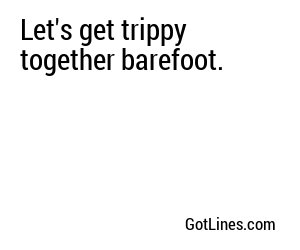 Let's get trippy together barefoot.
