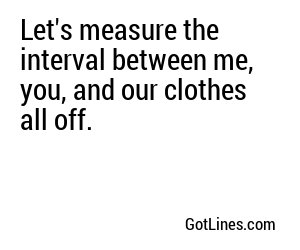 Let's measure the interval between me, you, and our clothes all off.
