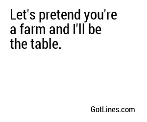 Let's pretend you're a farm and I'll be the table.
