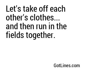 Let's take off each other's clothes... and then run in the fields together.
