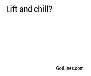 Lift and chill?
