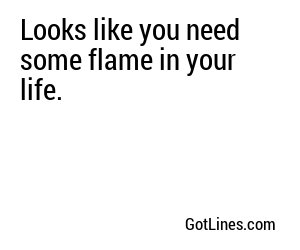 Looks like you need some flame in your life.
