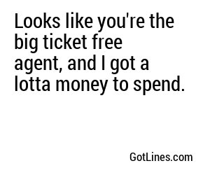 Looks like you're the big ticket free agent, and I got a lotta money to spend.
