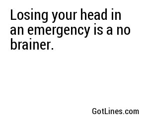 Losing your head in an emergency is a no brainer.
