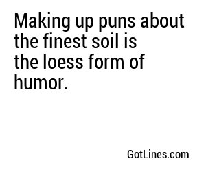 Making up puns about the finest soil is the loess form of humor.
