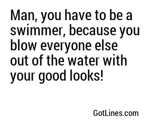 Man, you have to be a swimmer, because you blow everyone else out of the water with your good looks!
