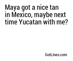 Maya got a nice tan in Mexico, maybe next time Yucatan with me?
