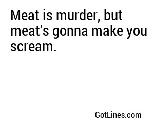 Meat is murder, but meat's gonna make you scream.
