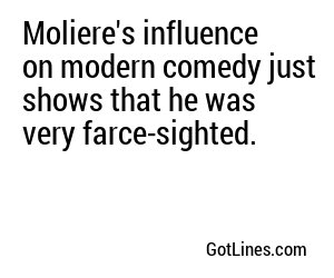 Moliere's influence on modern comedy just shows that he was very farce-sighted.
