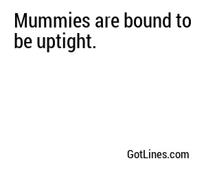 Mummies are bound to be uptight.
