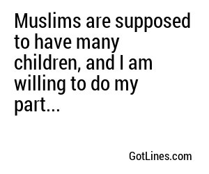 Muslims are supposed to have many children, and I am willing to do my part...
