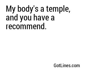 My body's a temple, and you have a recommend.
