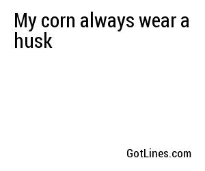 My corn always wear a husk
