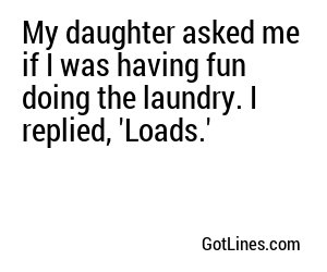 My daughter asked me if I was having fun doing the laundry. I replied, 'Loads.'
