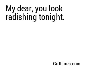 My dear, you look radishing tonight.
