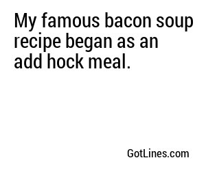 My famous bacon soup recipe began as an add hock meal.
