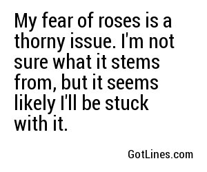 My fear of roses is a thorny issue. I'm not sure what it stems from, but it seems likely I'll be stuck with it.
