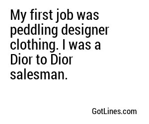 My first job was peddling designer clothing. I was a Dior to Dior salesman.
