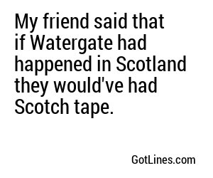 My friend said that if Watergate had happened in Scotland they would've had Scotch tape.
