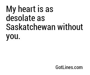 My heart is as desolate as Saskatchewan without you.
