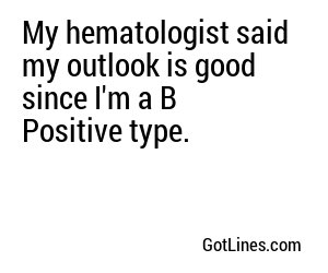 My hematologist said my outlook is good since I'm a B Positive type.
