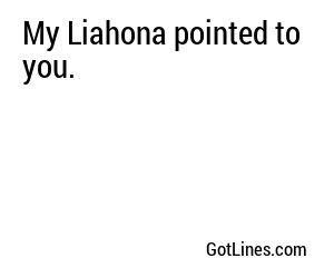 My Liahona pointed to you.
