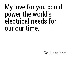 My love for you could power the world's electrical needs for our our time.
