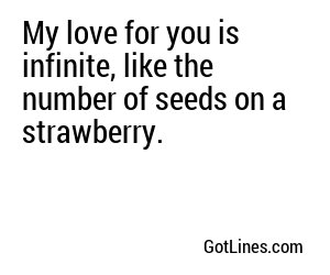 My love for you is infinite, like the number of seeds on a strawberry.
