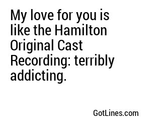 My love for you is like the Hamilton Original Cast Recording: terribly addicting.
