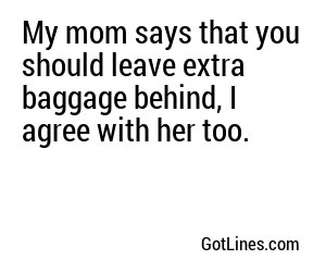 My mom says that you should leave extra baggage behind, I agree with her too.
