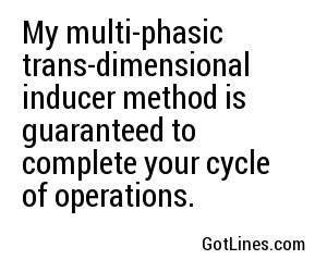 My multi-phasic trans-dimensional inducer method is guaranteed to complete your cycle of operations.
