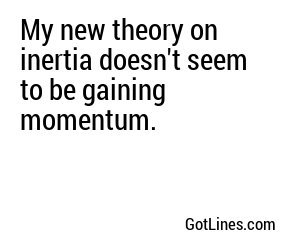 My new theory on inertia doesn't seem to be gaining momentum.
