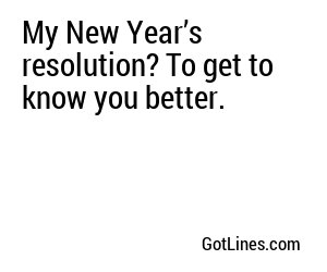 My New Year’s resolution? To get to know you better.
