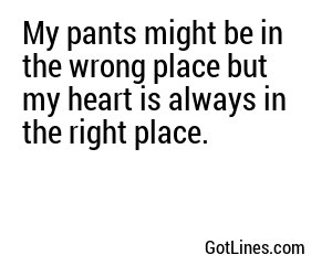 My pants might be in the wrong place but my heart is always in the right place.
