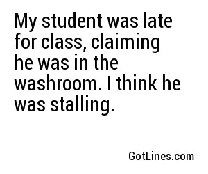 My student was late for class, claiming he was in the washroom. I think he was stalling.
