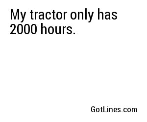 My tractor only has 2000 hours.
