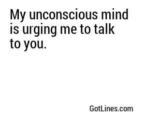 My unconscious mind is urging me to talk to you.
